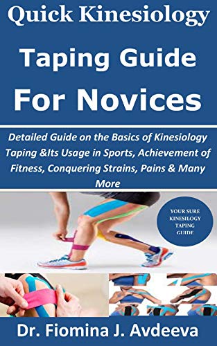 Quick Kinesiology Taping Guide for Novices: Detailed Guide on the Basics of Kinesiology Taping & Its Usage in Sports, Achievement of Fitness, Conquering Strains, Pains & Many More