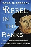 Rebel in the Ranks: Martin Luther, the Reformation, and the Conflicts That Continue to Shape Our World