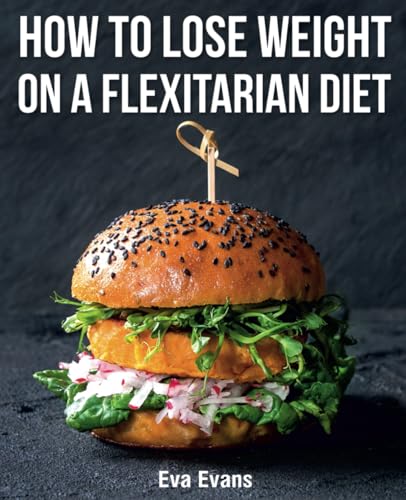 How to Lose Weight on a Flexitarian Diet: Transform Your Body with Real Food (FULL-COLOR EDITION)