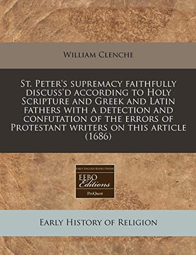 St. Peter's supremacy faithfully discuss'd according to Holy Scripture and Greek and Latin fathers with a detection and confutation of the errors of Protestant writers on this article (1686) St. Peter's supremacy faithfully discuss'd according to Holy Scripture and Greek and Latin fathers with a detection and confutation of the errors of Protestant writers on this article (1686)