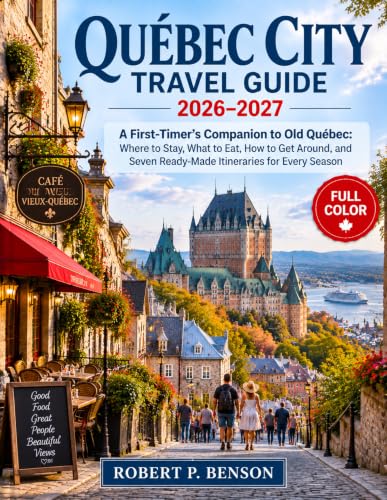 QUÉBEC CITY TRAVEL GUIDE 2026-2027: A First-Timer's Companion to Old Québec: Where to Stay, What to Eat, How to Get Around, and Seven Ready-Made Itineraries for Every Season
