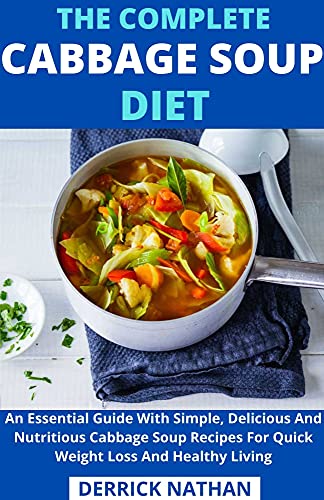 The Complete Cabbage Soup Diet: An Essential Guide With Simple, Delicious And Nutritious Cabbage Soup Recipes For Quick Weight Loss And Healthy Living