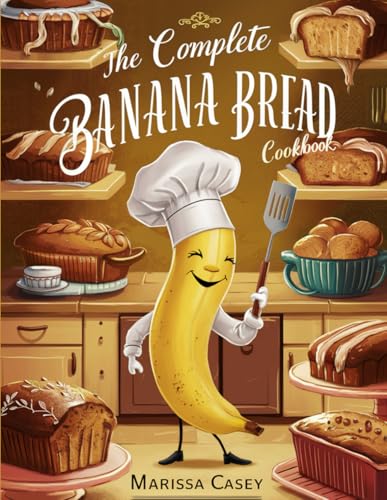 The Complete Banana Bread Cookbook: Irresistible Banana Bread Recipes –