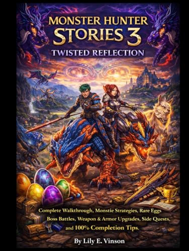 Monster Hunter Stories 3: Twisted Reflection The Ultimate Game Guide: Complete Walkthrough, Monstie Strategies, Rare Eggs, Boss Battles, Weapon & Armor Upgrades, Side Quests, and 100% Completion Tips