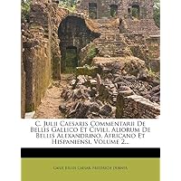 C. Julii Caesaris Commentarii de Bellis Gallico Et Civili, Aliorum de Bellis Alexandrino, Africano Et Hispaniensi, Volume 2...