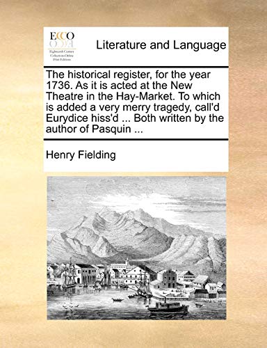 The historical register, for the year 1736. As it is acted at the New Theatre in the Hay-Market. To which is added a very merry tragedy, call'd ... ... Both written by the author of Pasquin ...