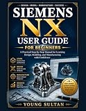 siemens nx 12 tutorial pdf  SIEMENS NX USER GUIDE FOR BEGINNERS: A Practical Step-by-Step Manual for Learning Design, Modeling, and Manufacturing with Confidence