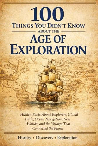 100 Things You Didn’t Know About the Age of Exploration: Hidden Facts About Columbus, Magellan, Global Trade Routes, Ocean Navigation, and the Voyages That...