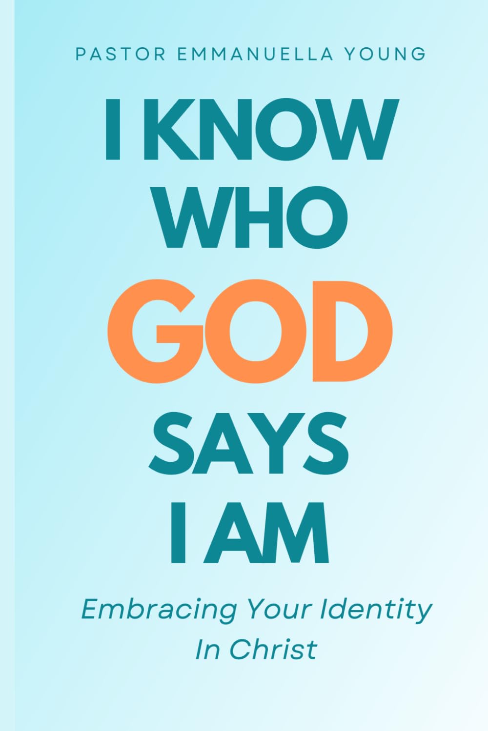 I KNOW WHO GOD SAYS I AM: Embracing Your Identity In Christ