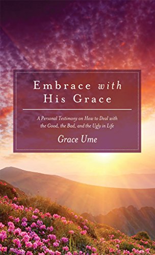 Embrace With His Grace: A Personal Testimony on How to Deal with the Good, the Bad, and the Ugly in Life