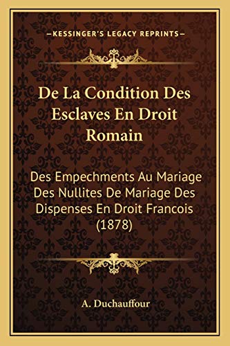De La Condition Des Esclaves En Droit Romain: Des Empechments Au Mariage Des Nullites De Mariage Des Dispenses En Droit Francois (1878) (French Edition)