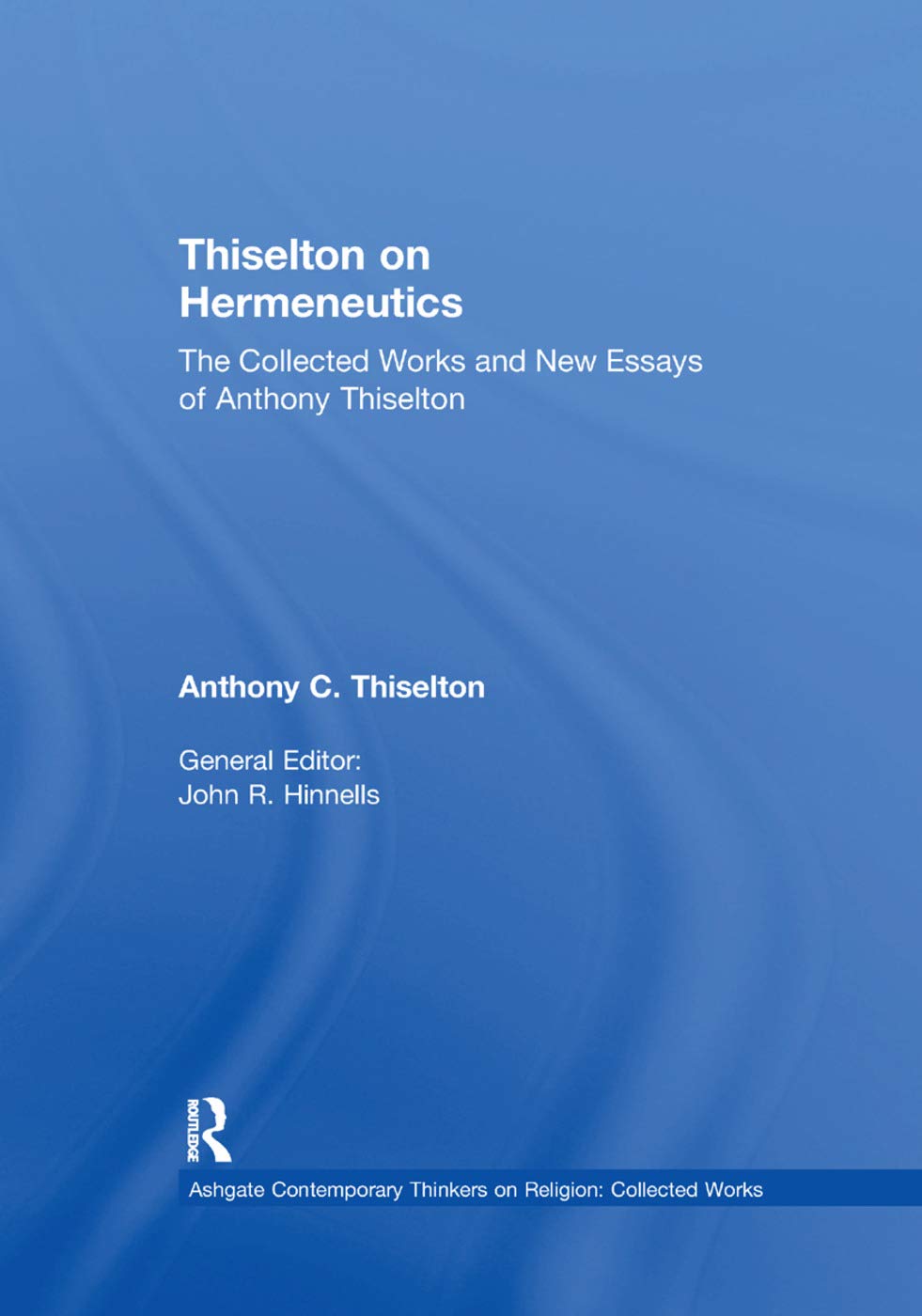 Thiselton on Hermeneutics: The Collected Works and New Essays of Anthony Thiselton (Ashgate Contemporary Thinkers on Religion: Collected Works)