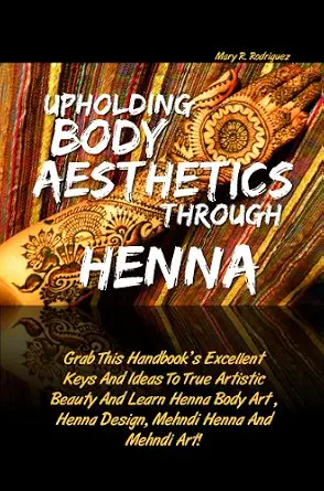 Upholding Body Aesthetics Through Henna: Grab This Handbook’s Excellent Keys And Ideas To True Artistic Beauty And Learn Henna Body Art , Henna Design, Mehndi Henna And Mehndi Art!-Wow! eBook