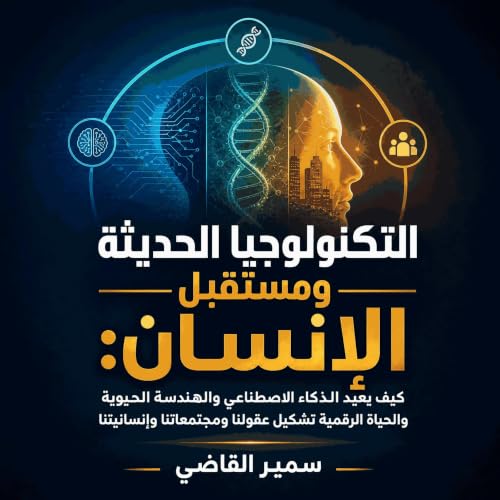 التكنولوجيا الحديثة ومستقبل الإنسان: كيف يعيد الذكاء الاصطناعي والهندسة الحيوية والحياة الرقمية تشكيل عقولنا ومجتمعاتنا وإنسا