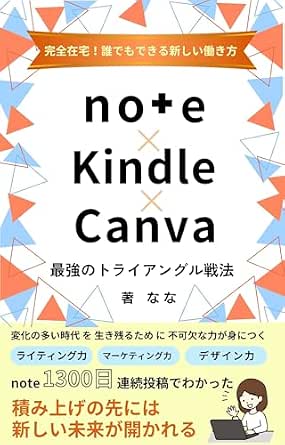 完全在宅!誰でもできる新しい働き方 note × Kindle × Canva 最強のトライアングル戦法: ライティング力、マーケティング力、デザイン力全てを一気に伸ばせる!これからの時代は「掛け合わせ」だ!好きな時間、好きな場所で自由に働ける!【副業】【起業】【独立】【ビジネス初心者】【noteクリエイター】【コンテンツクリエイター】【ネットビジネス】【フルリモート】【継続】【積み重ね】 ... note活用術