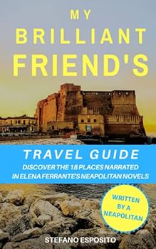 My Brilliant Friend's Travel Guide : Discover the 18 Places Narrated in Elena Ferrante's Neapolitan Novels (written by a Neapolitan)