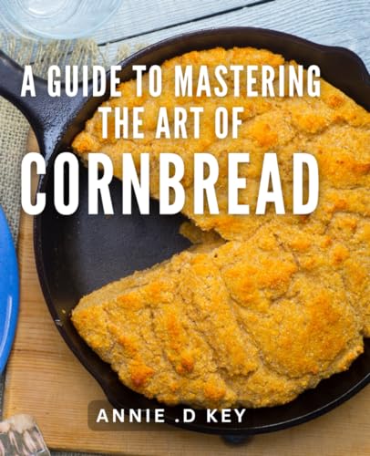 A Guide To Mastering The Art Of Cornbread: Unlock the