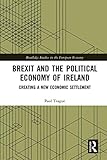 Brexit and the Political Economy of Ireland: Creating a New Economic Settlement (Routledge Studies...