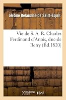 Vie de S. A. R. Charles Ferdinand D'Artois, Duc de Berry 2012989268 Book Cover
