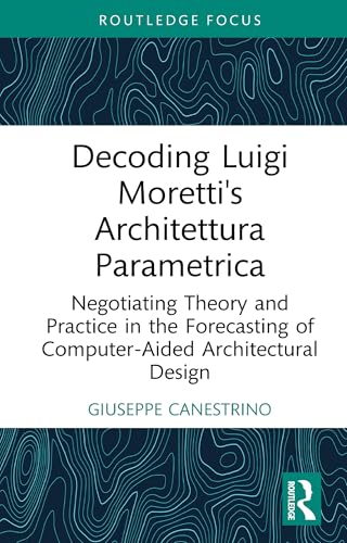 Decoding Luigi Moretti's Architettura Parametrica: Negotiating Theory and Practice in the Forecasting of Computer-Aided Architectural Design (English Edition)