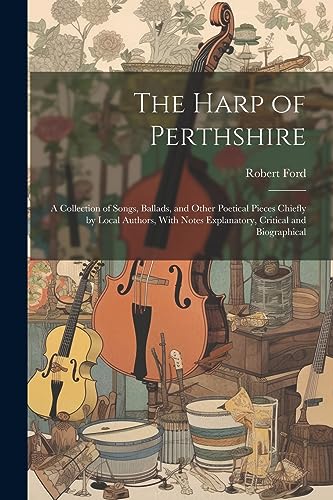 The Harp of Perthshire; a Collection of Songs, Ballads, and Other Poetical Pieces Chiefly by Local Authors, With Notes Explanatory, Critical and Biographical