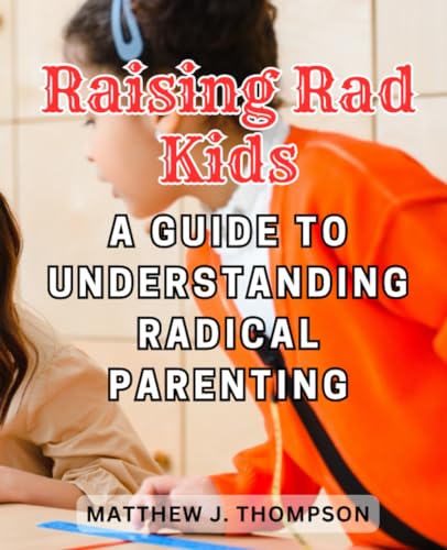 Raising Rad Kids: A Guide to Understanding Radical Parenting: Empower Yourself to Embrace and Support Your Children's Unique Paths to Authenticity