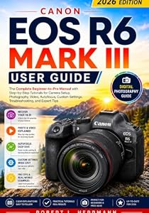 CANON EOS R6 MARK III USER GUIDE 2026: The Complete Beginner to Pro Manual with Step by Step Tutorials for Camera Setup, Photography, Video, Autofocus, ... and Expert Tips (English Edition)