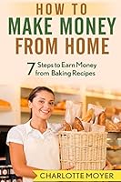 How to Make Money from Home: 7 Steps to Earn Money from Baking Recipes 1515362418 Book Cover