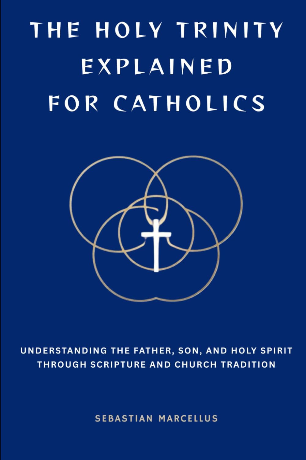 The Holy Trinity Explained for Catholics: Understanding the Father, Son, and Holy Spirit Through Scripture and Church Tradition (Catholic Theology for Beginners Series)
