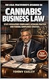 THE LEGAL PRACTITIONER'S DESKBOOK ON CANNABIS BUSINESS LAW: STATE REGULATORY COMPLIANCE, LICENSING PRACTICE, AND FEDERAL COMPLIANCE STRATEGY