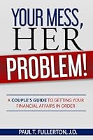 Your Mess, Her Problem!: A Couple's Guide to Getting your Financial Affairs in Order 0985805544 Book Cover