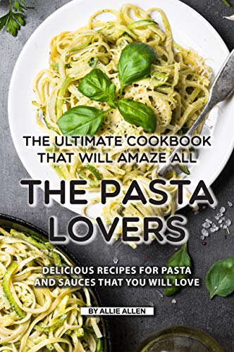 The Ultimate Cookbook That Will Amaze All the Pasta Lovers: Delicious Recipes for Pasta and Sauces That You Will Love