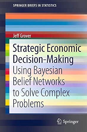 Strategic Economic Decision-Making: Using Bayesian Belief Networks to Solve Complex Problems: 9 2013th Edition Strategic Economic Decision-Making: Using Bayesian Belief Networks to Solve Complex Problems: 9 2013th Edition book cover