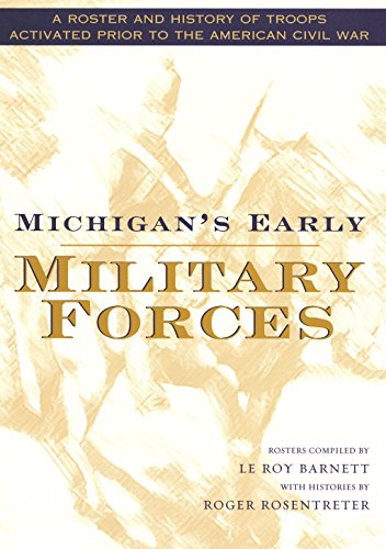 Michigan's Early Military Forces: A Roster and History of Troops Activated Prior to the American Civil War (By: Leroy Barnett)