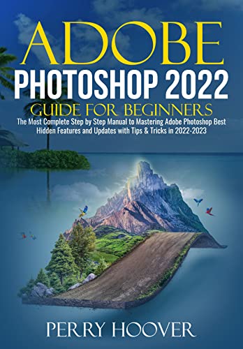 Adobe Photoshop 2022 Guide for Beginners: The Most Complete Step by Step Manual to Mastering Adobe Photoshop Best Hidden Features and Updates with Tips & Tricks in 2022-2023 (English Edition)