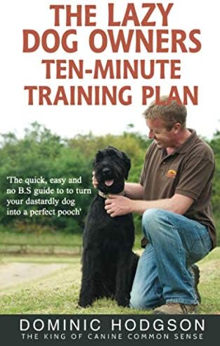 The Lazy Dog Owners Ten Minute Training Plan: The quick, easy and no B.S guide to turn your dastardly dog into a perfect pooch
