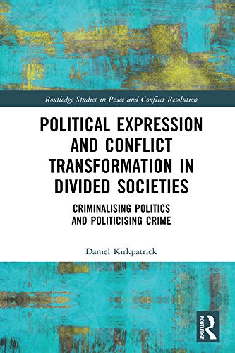 Political Expression and Conflict Transformation in Divided Societies: Criminalising Politics and Politicising Crime (Routledge Studies in Peace and Conflict Resolution)