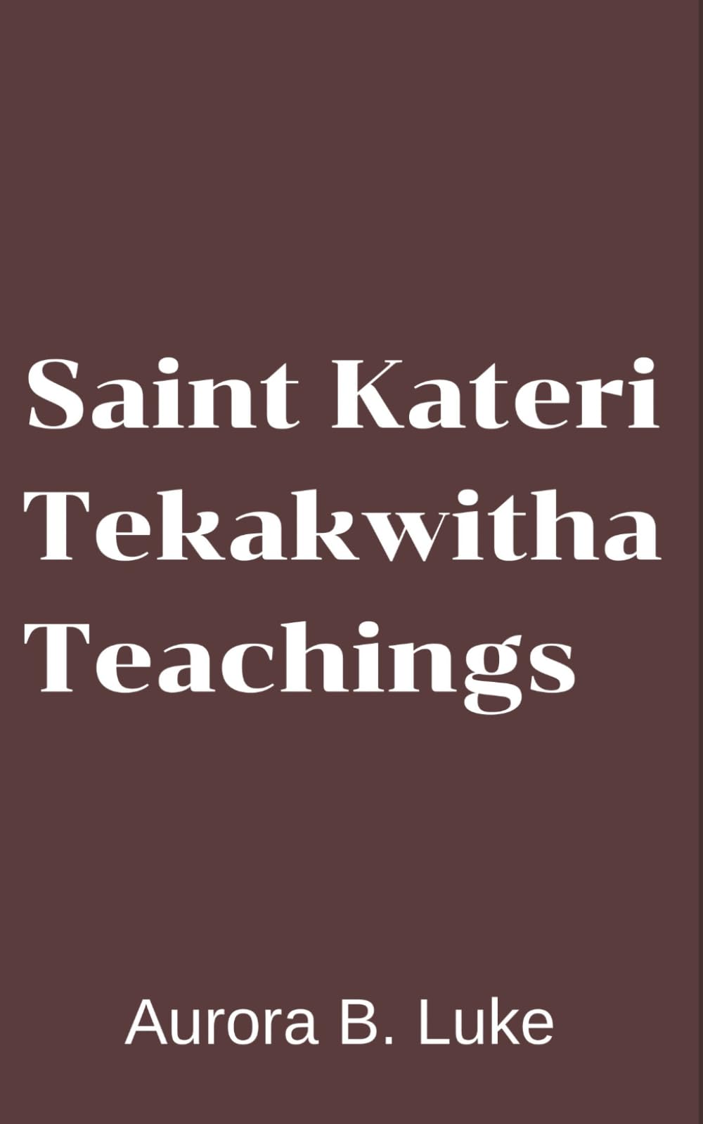 The Spiritual Teachings Of Saint Kateri Tekakwitha: A Guide to Faith, Purity, and Unshakable Devotion in a Compromised World