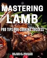 Mastering Lamb: Pro Tips for Cooking Success: Ultimate Guide to Perfect Lamb Dishes: Expert Cooking Tips & Tricks B0D7TCTBDT Book Cover