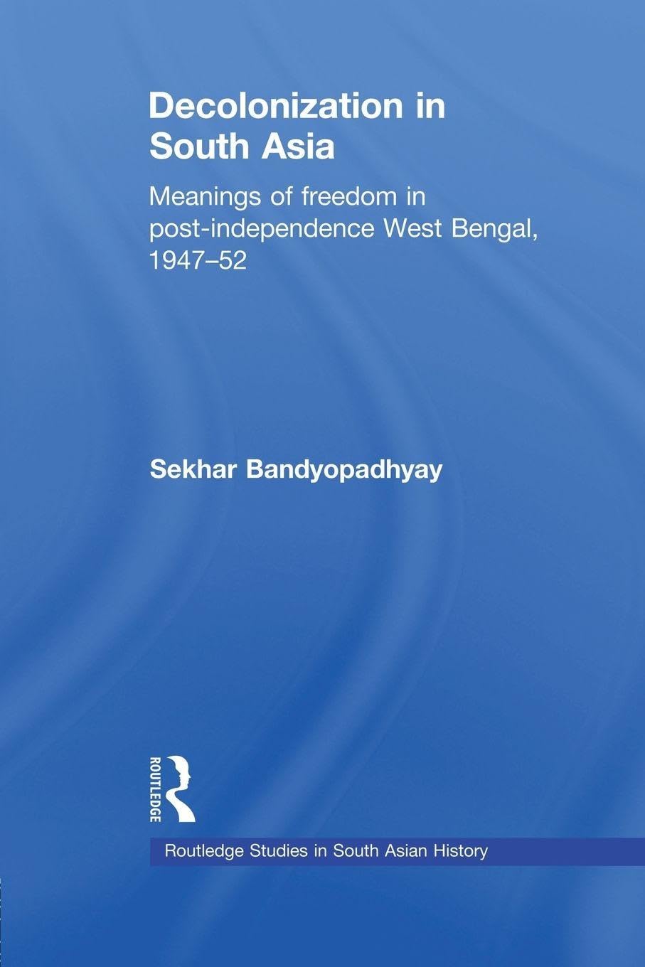Decolonization in South Asia: Meanings of Freedom in Post-independence West Bengal, 1947–52 (Routledge Studies in South Asian History)