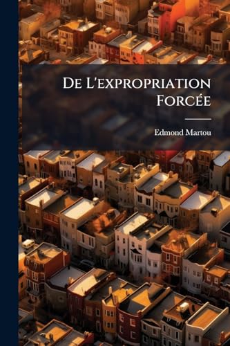 De L'expropriation Forcée: Ou Commentaire Du Titre Premier De La Loi Du 15 Août 1854 (French Edition)