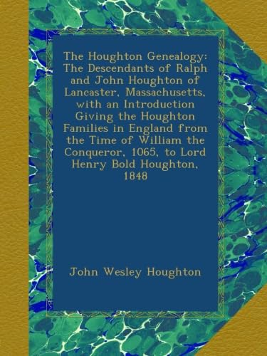 The Houghton Genealogy: The Descendants of Ralph and John Houghton of Lancaster, Massachusetts, with an Introduction Giving the Houghton Families in ... 1065, to Lord Henry Bold Houghton, 1848