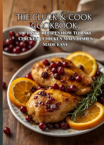The Cluck & Cook Cookbook: 100 Tasty Recipes How To Bake Chicken || Chicken Main Dishes Made Easy
