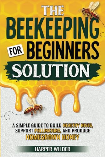 The Beekeeping For Beginners Solution: A Simple Guide to Build Healthy Hives, Support Pollinators, and Produce Homegrown Honey