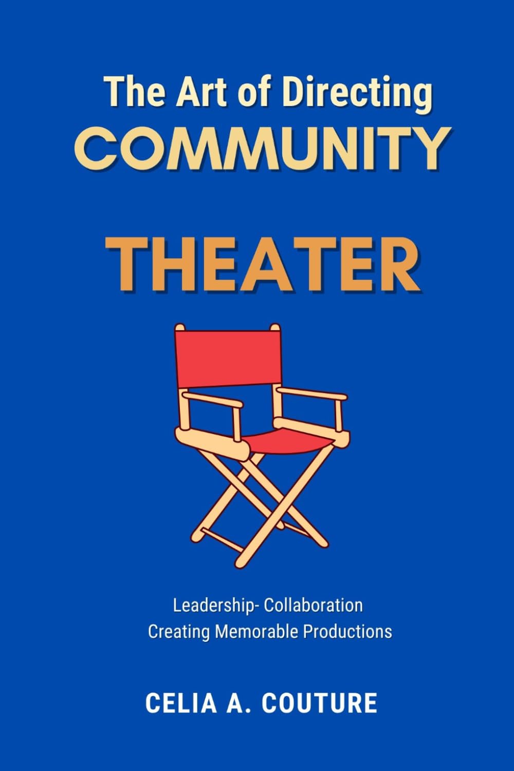 The Art Of Directing Community Theater: Leadership - Collaboration - Creating Memorable Productions
