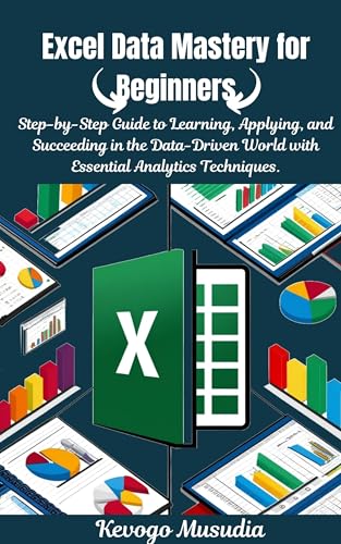 Excel Data Mastery for Beginners: Step-by-Step Guide to Learning, Applying, and Succeeding in the Data-Driven World with Essential Analytics Techniques