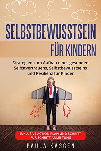 Selbstbewusstsein für Kindern: Strategien zum Aufbau eines gesunden Selbstvertrauens, Selbstbewusstseins und Resilienz für Kinder. Inklusive Action Plan und Schritt für Schritt Anleitung.