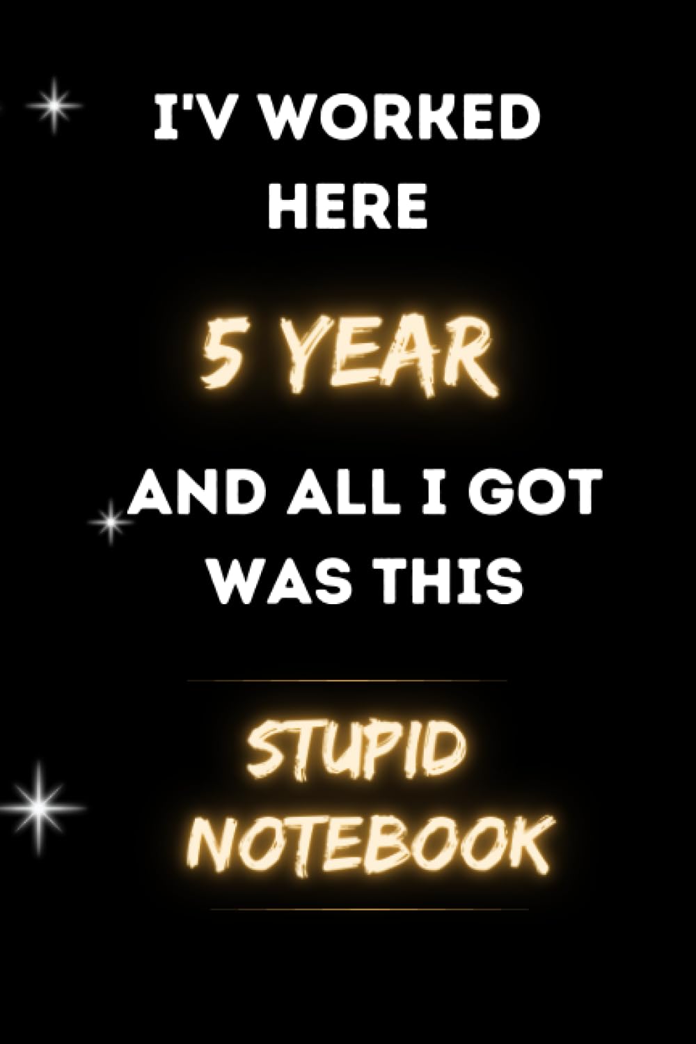 I've Worked Here 5 Years and All I Got Was This Stupid Notebook: 5 Year Work Anniversary Journal for women & men , Year of Service Award work .