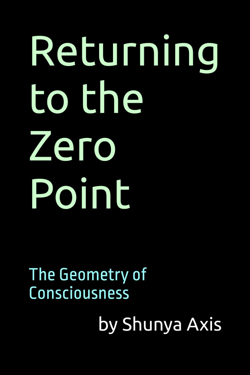 The Geometry of Consciousness: Returning to the Zero Point: A practical geometry of awareness to reduce anxiety, and emotional suffering. (Shunya Axis: A Geometry of Consciousness)