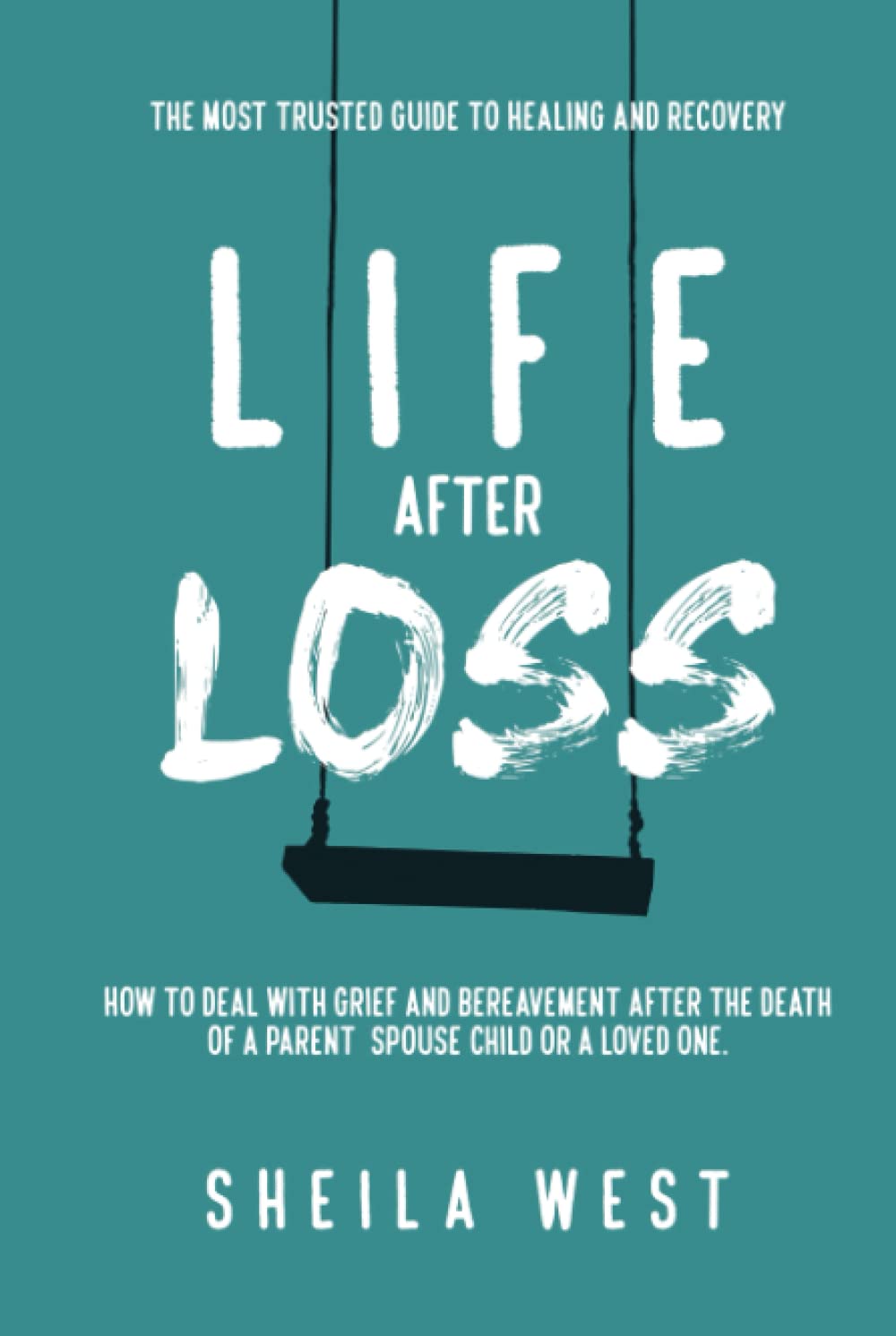 Life After Loss: How to Deal with Grief and Bereavement after the Death of a Parent, Spouse, Child or Loved One. (The Most Trusted Guide to Healing and Recovery)